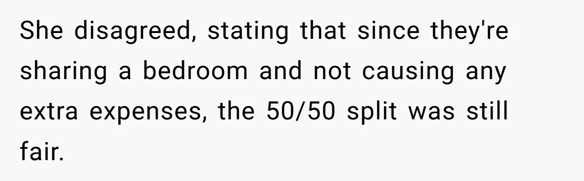She disagreed, stating that since they're sharing a bedroom and not causing any extra expenses, the 50/50 split was still fair.