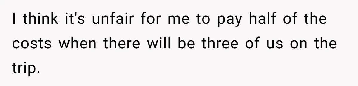 I think it's unfair for me to pay half of the costs when there will be three of us on the trip.
