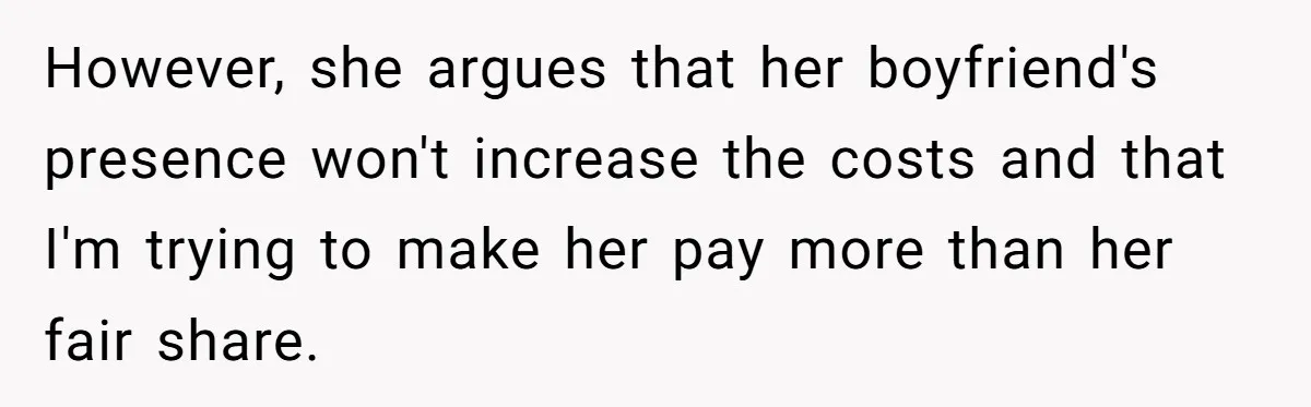 However, she argues that her boyfriend's presence won't increase the costs and that I'm trying to make her pay more than her fair share.