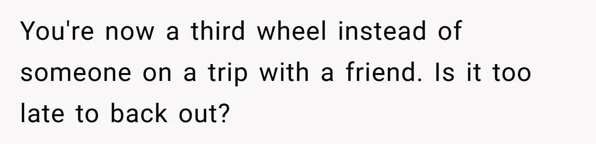 You're now a third wheel instead of someone on a trip with a friend. Is it too late to back out?