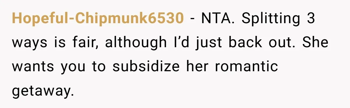 Hopeful-Chipmunk6530 − NTA. Splitting 3 ways is fair, although I’d just back out. She wants you to subsidize her romantic getaway.