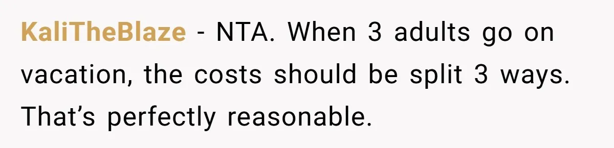 KaliTheBlaze − NTA. When 3 adults go on vacation, the costs should be split 3 ways. That’s perfectly reasonable.
