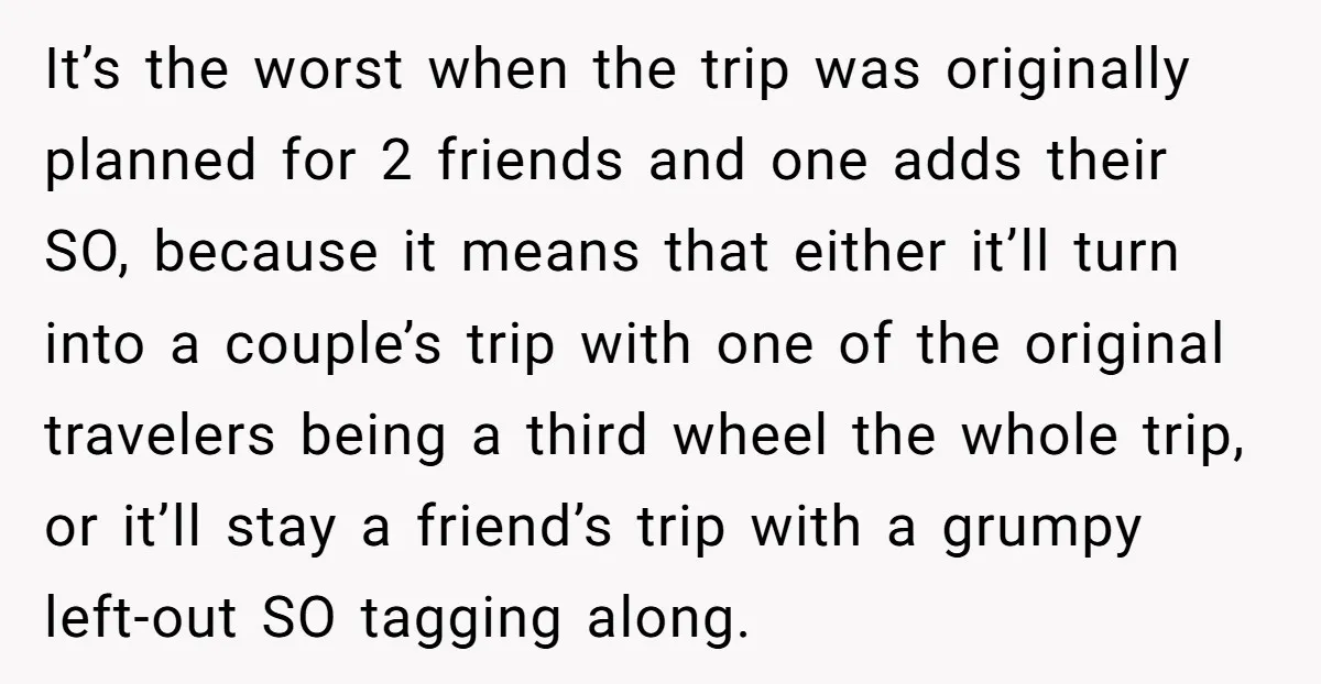 It’s the worst when the trip was originally planned for 2 friends and one adds their SO, because it means that either it’ll turn into a couple’s trip with one...