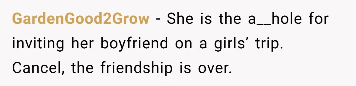 GardenGood2Grow − She is the a__hole for inviting her boyfriend on a girls’ trip. Cancel, the friendship is over.