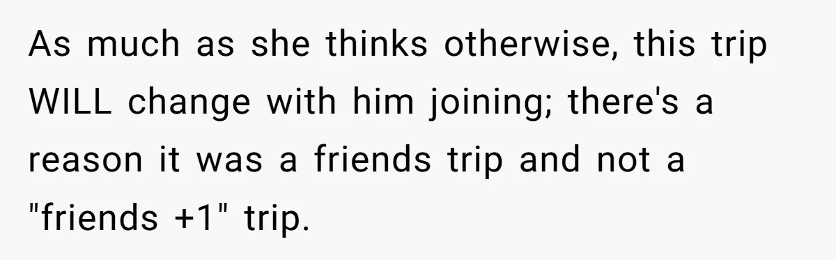 As much as she thinks otherwise, this trip WILL change with him joining; there's a reason it was a friends trip and not a "friends +1" trip.