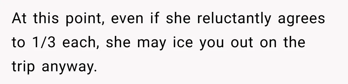At this point, even if she reluctantly agrees to 1/3 each, she may ice you out on the trip anyway.
