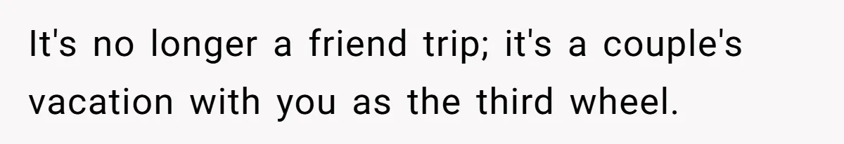 It's no longer a friend trip; it's a couple's vacation with you as the third wheel.