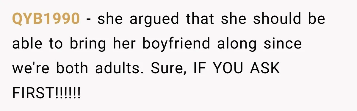 QYB1990 − she argued that she should be able to bring her boyfriend along since we're both adults. Sure, IF YOU ASK FIRST!!!!!!