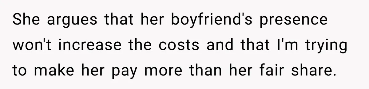 She argues that her boyfriend's presence won't increase the costs and that I'm trying to make her pay more than her fair share.