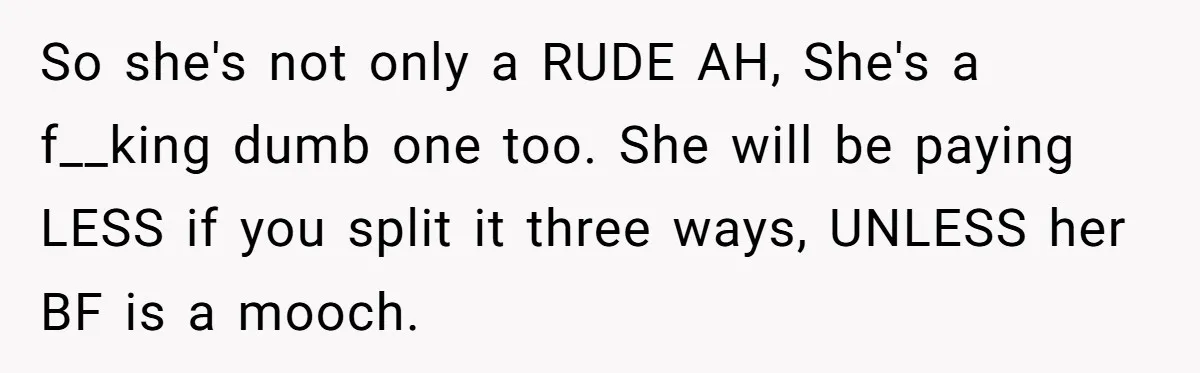 So she's not only a RUDE AH, She's a f__king dumb one too. She will be paying LESS if you split it three ways, UNLESS her BF is a mooch.
