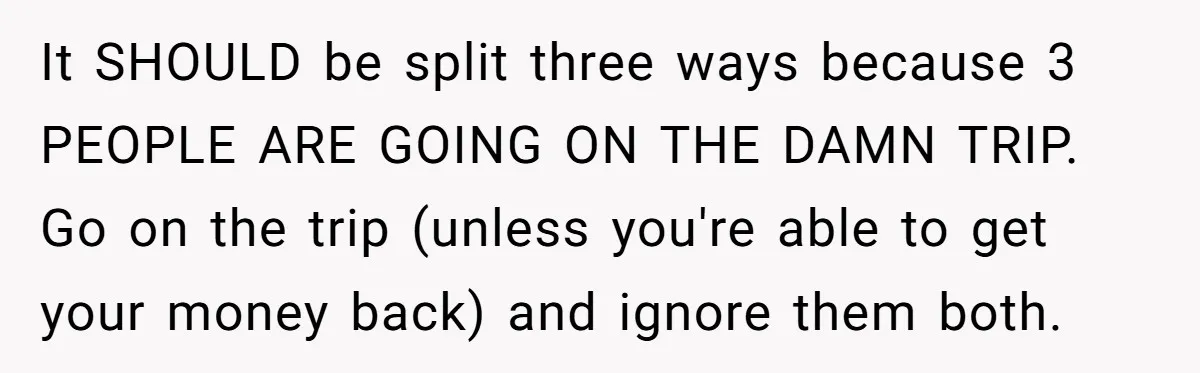 It SHOULD be split three ways because 3 PEOPLE ARE GOING ON THE DAMN TRIP. Go on the trip (unless you're able to get your money back) and ignore them...