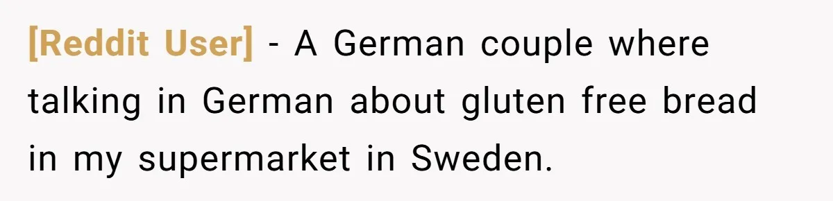 [Reddit User] − A German couple where talking in German about gluten free bread in my supermarket in Sweden.