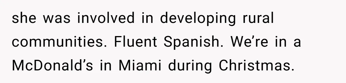 American Tourist Overhears German Couple Mocking His Stuffed Toy And Replies Fluently In Their Language she was involved in developing rural communities. Fluent Spanish. We’re in a McDonald’s in Miami during Christmas.