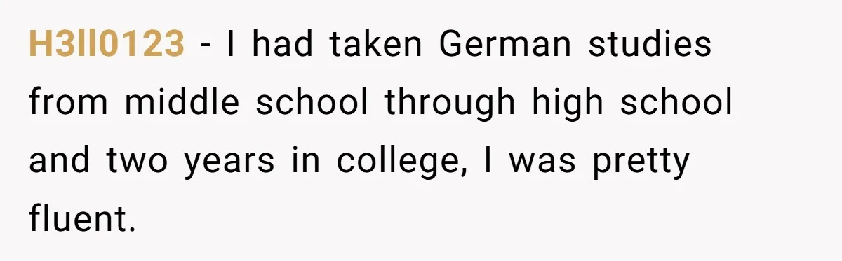 American Tourist Overhears German Couple Mocking His Stuffed Toy And Replies Fluently In Their Language H3ll0123 − I had taken German studies from middle school through high school and two years in college, I was pretty fluent.
