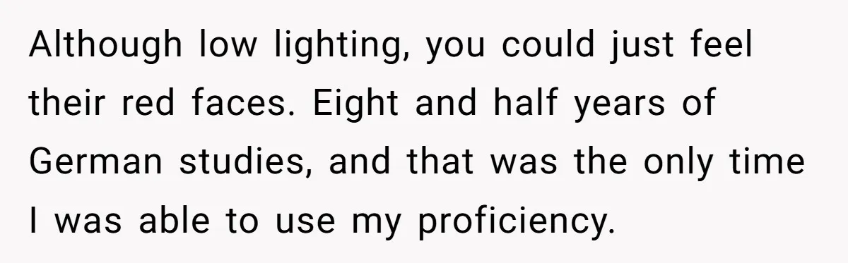 American Tourist Overhears German Couple Mocking His Stuffed Toy And Replies Fluently In Their Language Although low lighting, you could just feel their red faces. Eight and half years of German studies, and that was the only time I was able to use my proficiency.