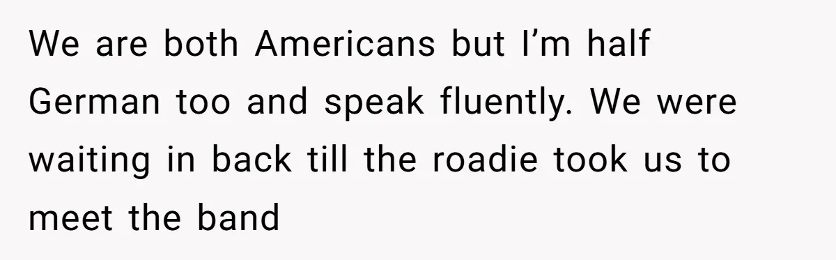 American Tourist Overhears German Couple Mocking His Stuffed Toy And Replies Fluently In Their Language We are both Americans but I’m half German too and speak fluently. We were waiting in back till the roadie took us to meet the band