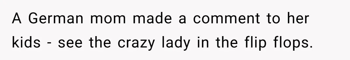 American Tourist Overhears German Couple Mocking His Stuffed Toy And Replies Fluently In Their Language A German mom made a comment to her kids - see the crazy lady in the flip flops.