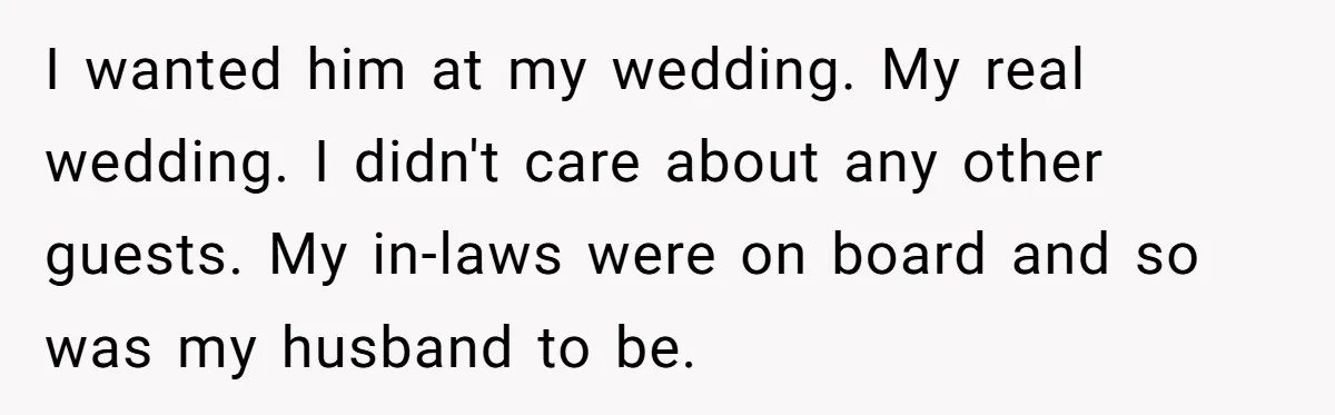 I wanted him at my wedding. My real wedding. I didn't care about any other guests. My in-laws were on board and so was my husband to be.