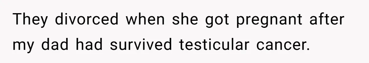 They divorced when she got pregnant after my dad had survived testicular cancer.
