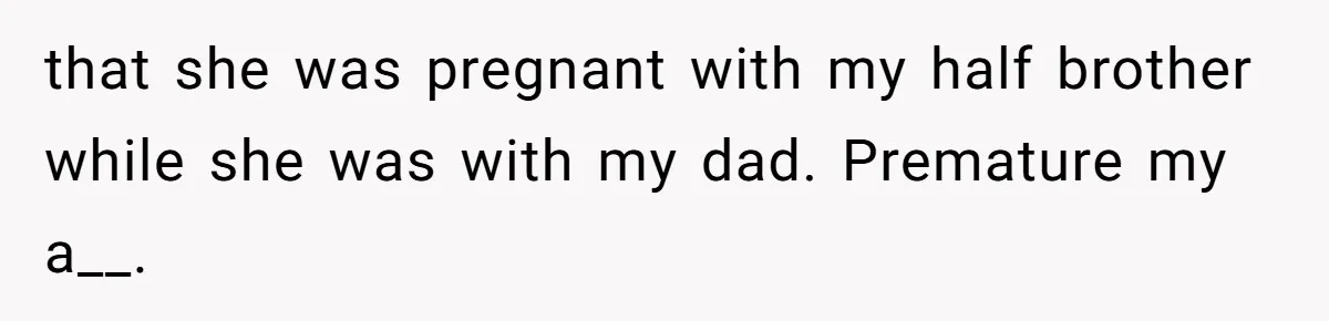 that she was pregnant with my half brother while she was with my dad. Premature my a__.