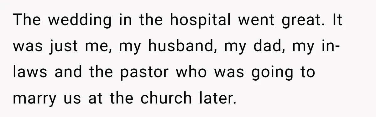 The wedding in the hospital went great. It was just me, my husband, my dad, my in-laws and the pastor who was going to marry us at the church later.