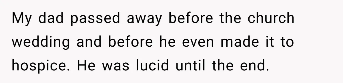 My dad passed away before the church wedding and before he even made it to hospice. He was lucid until the end.