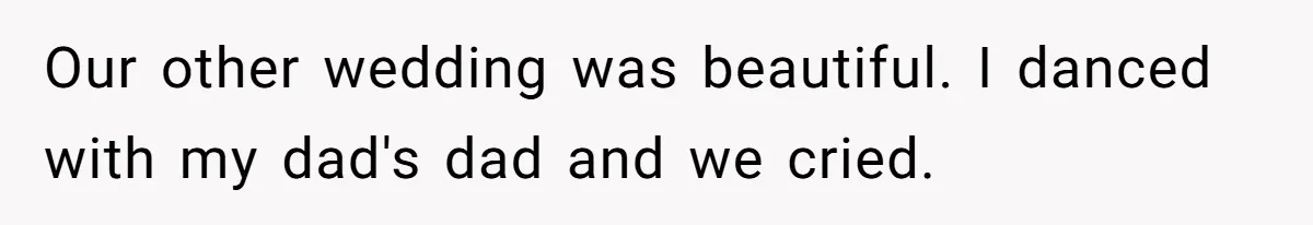Our other wedding was beautiful. I danced with my dad's dad and we cried.