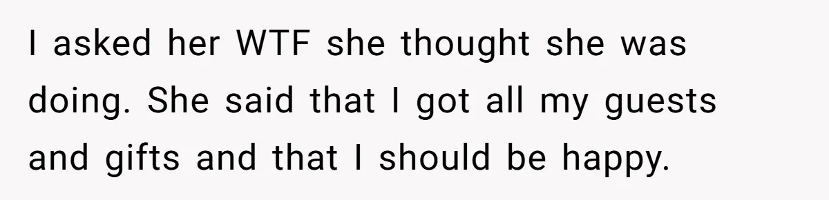 I asked her WTF she thought she was doing. She said that I got all my guests and gifts and that I should be happy.