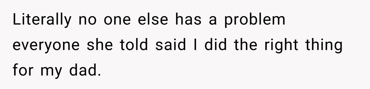 Literally no one else has a problem everyone she told said I did the right thing for my dad.