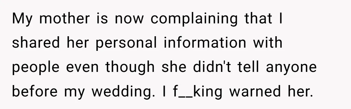 My mother is now complaining that I shared her personal information with people even though she didn't tell anyone before my wedding. I f__king warned her.