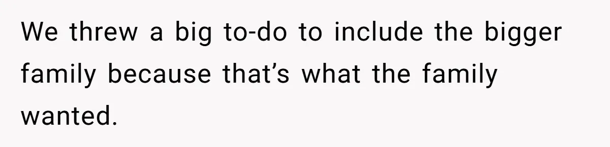 We threw a big to-do to include the bigger family because that’s what the family wanted.