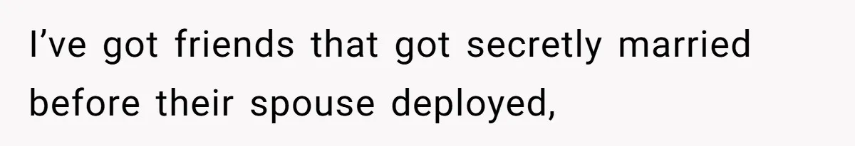 I’ve got friends that got secretly married before their spouse deployed,