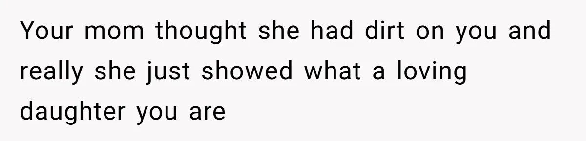 Your mom thought she had dirt on you and really she just showed what a loving daughter you are