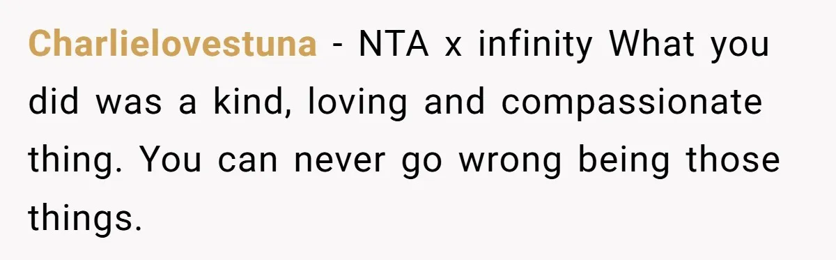 Charlielovestuna − NTA x infinity What you did was a kind, loving and compassionate thing. You can never go wrong being those things.