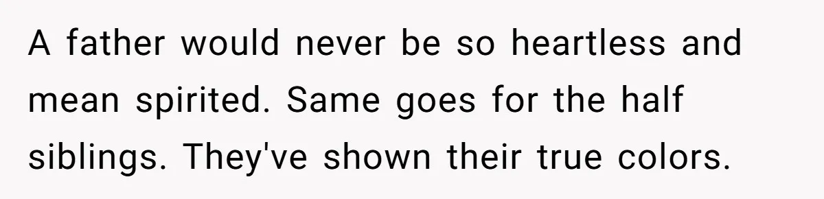 A father would never be so heartless and mean spirited. Same goes for the half siblings. They've shown their true colors.