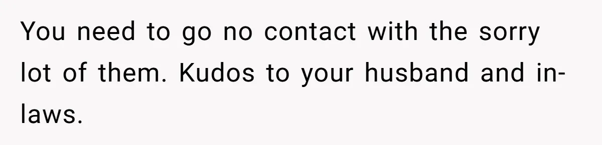 You need to go no contact with the sorry lot of them. Kudos to your husband and in-laws.