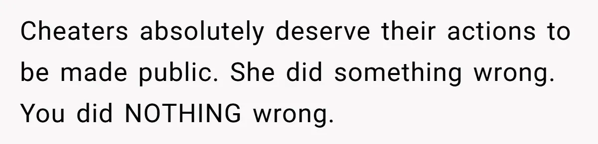 Cheaters absolutely deserve their actions to be made public. She did something wrong. You did NOTHING wrong.