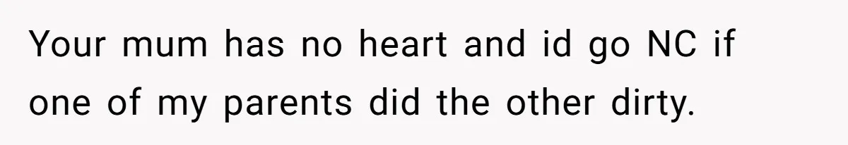 Your mum has no heart and id go NC if one of my parents did the other dirty.