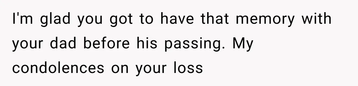 I'm glad you got to have that memory with your dad before his passing. My condolences on your loss