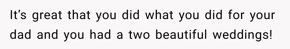 It’s great that you did what you did for your dad and you had a two beautiful weddings!