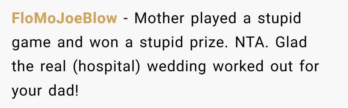 FloMoJoeBlow − Mother played a stupid game and won a stupid prize. NTA. Glad the real (hospital) wedding worked out for your dad!
