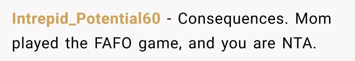 Intrepid_Potential60 − Consequences. Mom played the FAFO game, and you are NTA.