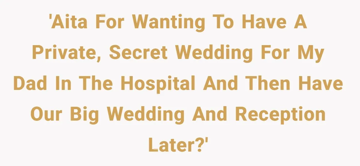 'AITA for wanting to have a private, secret wedding for my dad in the hospital and then have our big wedding and reception later?'