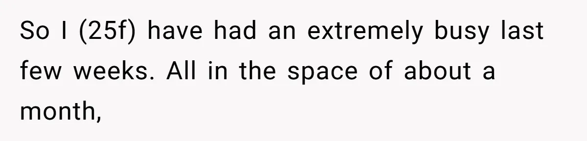 So I (25f) have had an extremely busy last few weeks. All in the space of about a month,