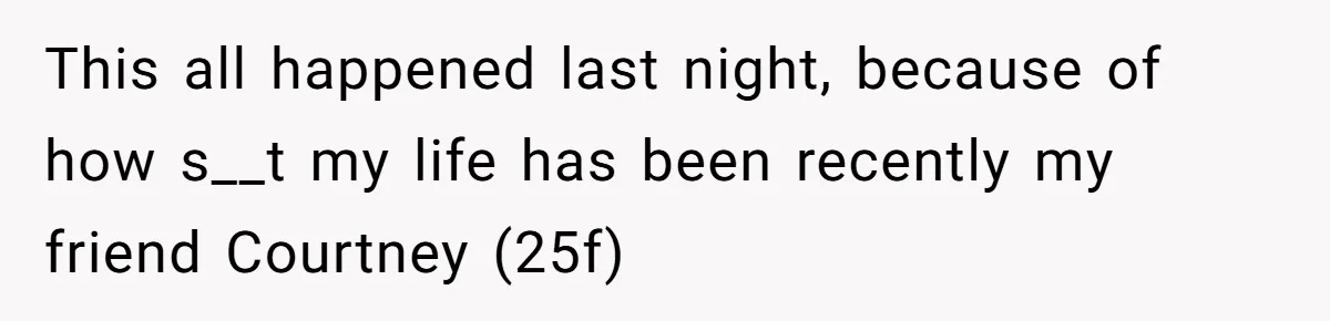 This all happened last night, because of how s__t my life has been recently my friend Courtney (25f)