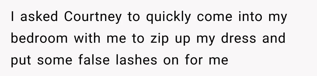 I asked Courtney to quickly come into my bedroom with me to zip up my dress and put some false lashes on for me