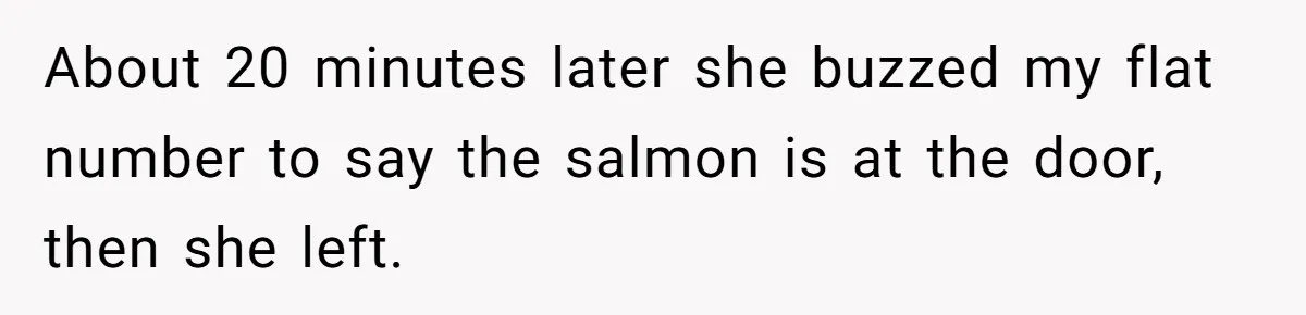 About 20 minutes later she buzzed my flat number to say the salmon is at the door, then she left.