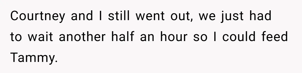 Courtney and I still went out, we just had to wait another half an hour so I could feed Tammy.