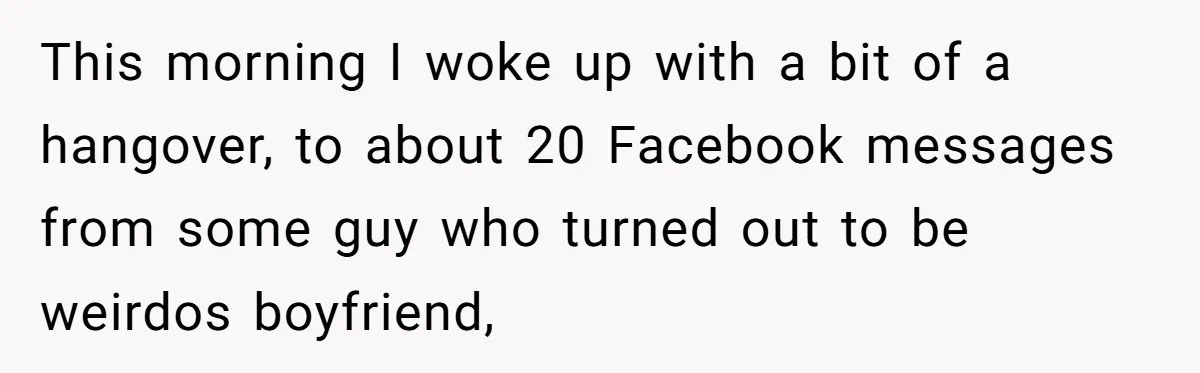 This morning I woke up with a bit of a hangover, to about 20 Facebook messages from some guy who turned out to be weirdos boyfriend,