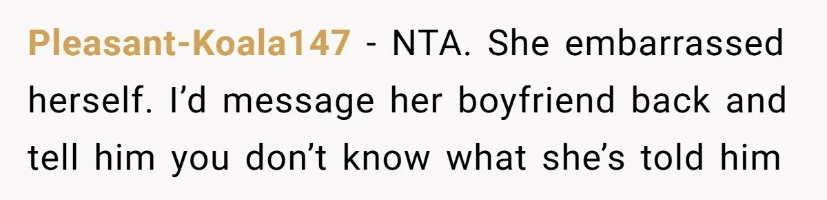 Pleasant-Koala147 − NTA. She embarrassed herself. I’d message her boyfriend back and tell him you don’t know what she’s told him